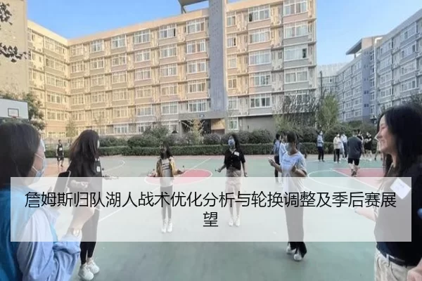 詹姆斯归队湖人战术优化分析与轮换调整及季后赛展望