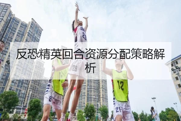 反恐精英回合资源分配策略解析