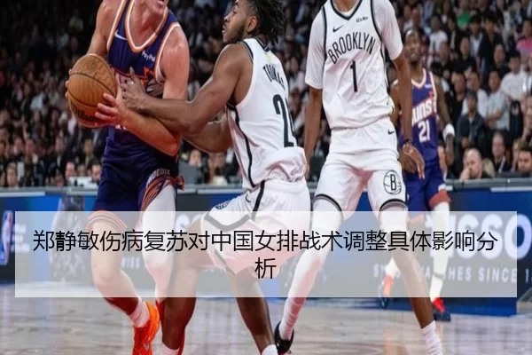 郑静敏伤病复苏对中国女排战术调整具体影响分析